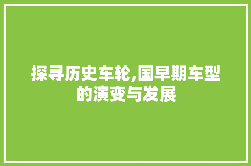 探寻历史车轮,国早期车型的演变与发展
