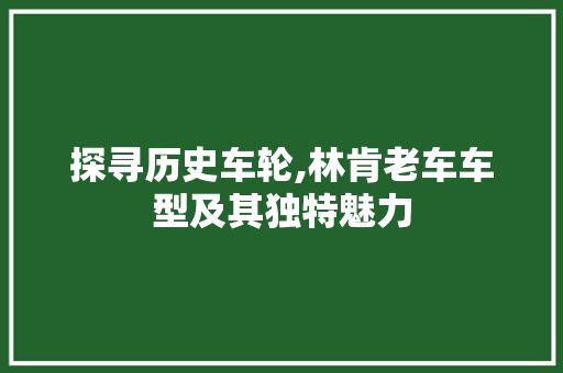 探寻历史车轮,林肯老车车型及其独特魅力