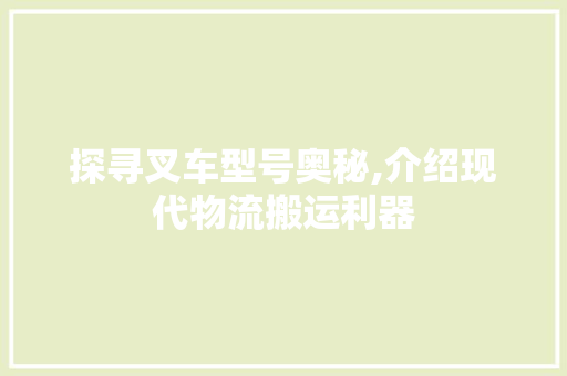 探寻叉车型号奥秘,介绍现代物流搬运利器