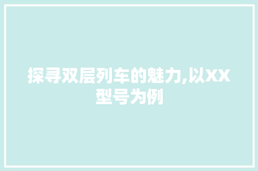 探寻双层列车的魅力,以XX型号为例