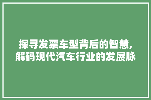 探寻发票车型背后的智慧,解码现代汽车行业的发展脉络