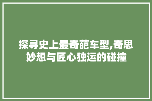 探寻史上最奇葩车型,奇思妙想与匠心独运的碰撞