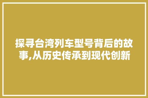 探寻台湾列车型号背后的故事,从历史传承到现代创新