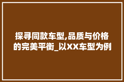 探寻同款车型,品质与价格的完美平衡_以XX车型为例