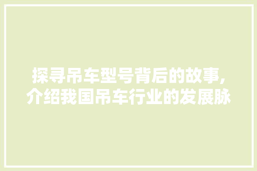 探寻吊车型号背后的故事,介绍我国吊车行业的发展脉络