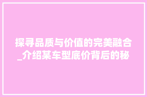 探寻品质与价值的完美融合_介绍某车型底价背后的秘密