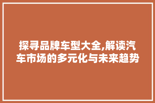 探寻品牌车型大全,解读汽车市场的多元化与未来趋势