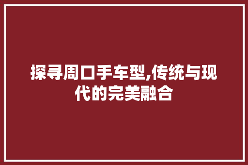 探寻周口手车型,传统与现代的完美融合