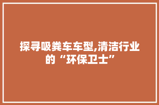 探寻吸粪车车型,清洁行业的“环保卫士”