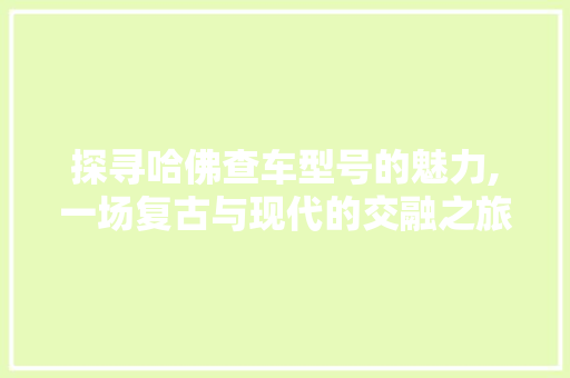 探寻哈佛查车型号的魅力,一场复古与现代的交融之旅