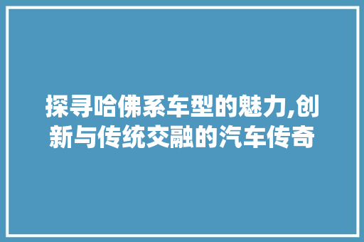 探寻哈佛系车型的魅力,创新与传统交融的汽车传奇