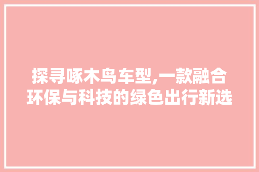 探寻啄木鸟车型,一款融合环保与科技的绿色出行新选择