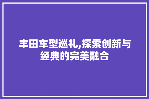 丰田车型巡礼,探索创新与经典的完美融合