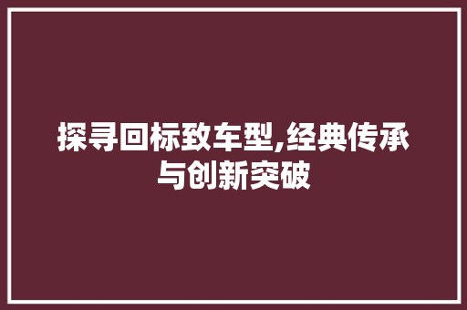 探寻回标致车型,经典传承与创新突破