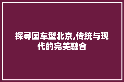 探寻国车型北京,传统与现代的完美融合