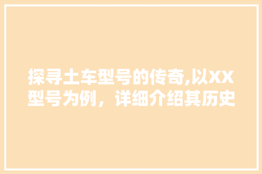 探寻土车型号的传奇,以XX型号为例，详细介绍其历史与魅力