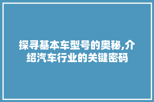 探寻基本车型号的奥秘,介绍汽车行业的关键密码
