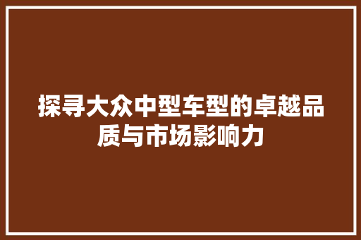 探寻大众中型车型的卓越品质与市场影响力