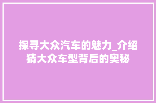 探寻大众汽车的魅力_介绍猜大众车型背后的奥秘