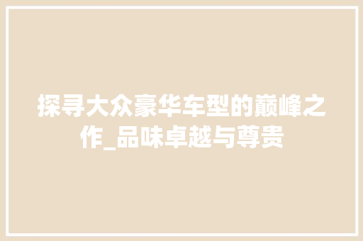 探寻大众豪华车型的巅峰之作_品味卓越与尊贵