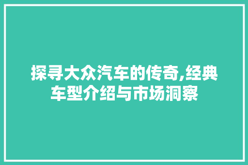 探寻大众汽车的传奇,经典车型介绍与市场洞察