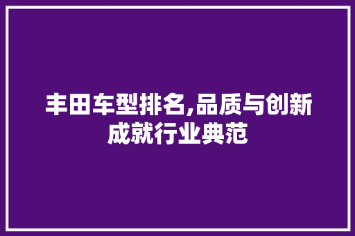 丰田车型排名,品质与创新成就行业典范