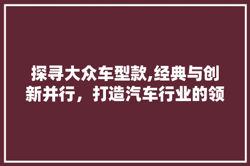探寻大众车型款,经典与创新并行，打造汽车行业的领军品牌