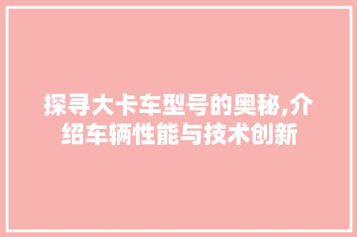 探寻大卡车型号的奥秘,介绍车辆性能与技术创新