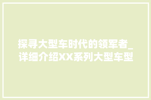 探寻大型车时代的领军者_详细介绍XX系列大型车型号 新款车型