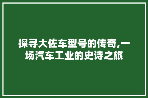 探寻大佐车型号的传奇,一场汽车工业的史诗之旅