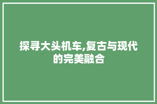 探寻大头机车,复古与现代的完美融合