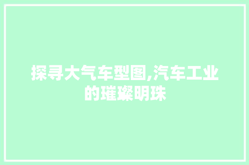 探寻大气车型图,汽车工业的璀璨明珠