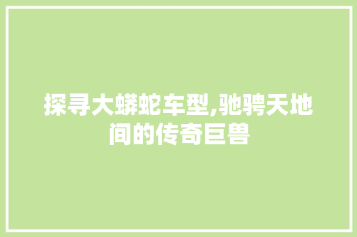 探寻大蟒蛇车型,驰骋天地间的传奇巨兽