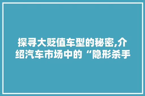 探寻大贬值车型的秘密,介绍汽车市场中的“隐形杀手”