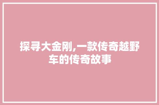 探寻大金刚,一款传奇越野车的传奇故事