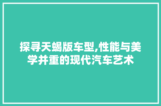 探寻天蝎版车型,性能与美学并重的现代汽车艺术