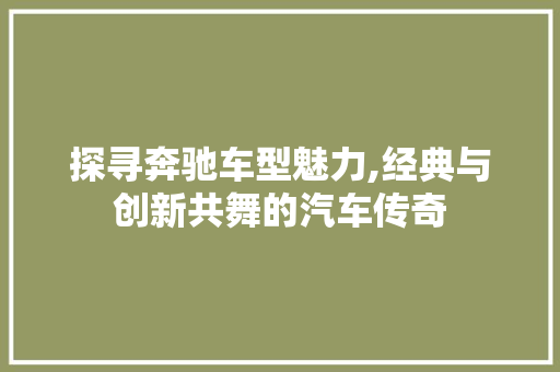 探寻奔驰车型魅力,经典与创新共舞的汽车传奇