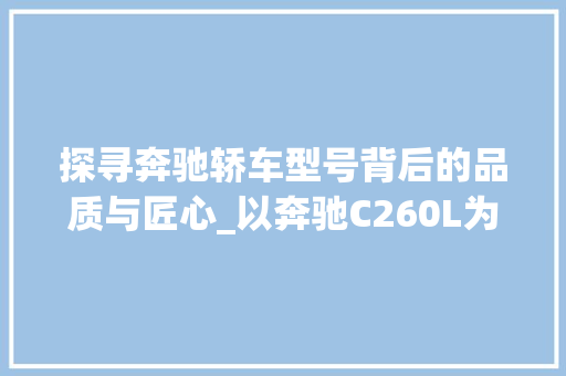 探寻奔驰轿车型号背后的品质与匠心_以奔驰C260L为例