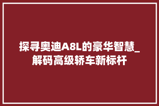 探寻奥迪A8L的豪华智慧_解码高级轿车新标杆