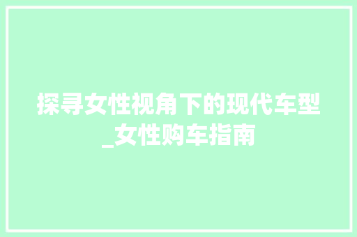 探寻女性视角下的现代车型_女性购车指南