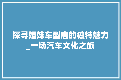 探寻姐妹车型唐的独特魅力_一场汽车文化之旅