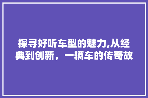 探寻好听车型的魅力,从经典到创新，一辆车的传奇故事