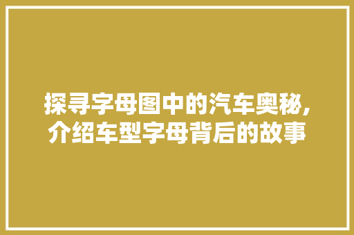 探寻字母图中的汽车奥秘,介绍车型字母背后的故事