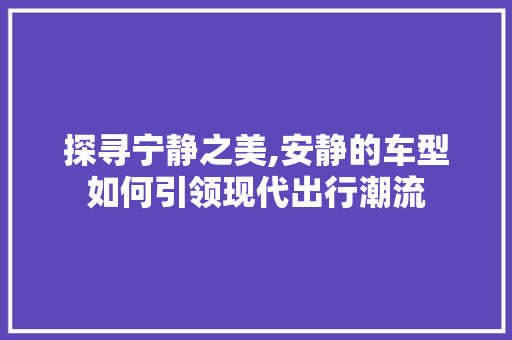 探寻宁静之美,安静的车型如何引领现代出行潮流