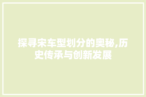 探寻宋车型划分的奥秘,历史传承与创新发展