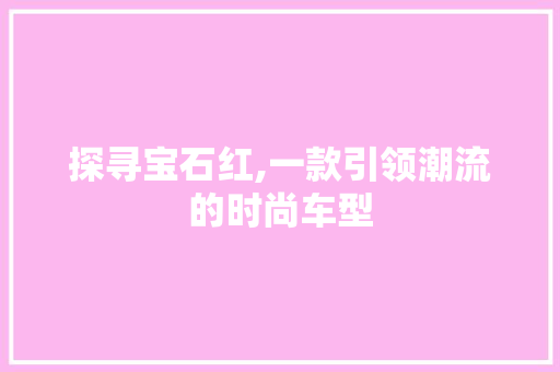 探寻宝石红,一款引领潮流的时尚车型