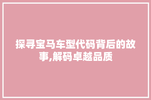 探寻宝马车型代码背后的故事,解码卓越品质