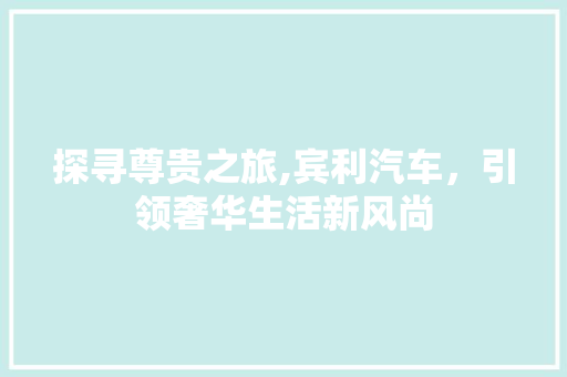 探寻尊贵之旅,宾利汽车，引领奢华生活新风尚
