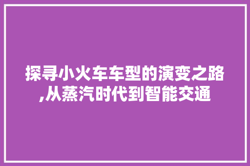 探寻小火车车型的演变之路,从蒸汽时代到智能交通