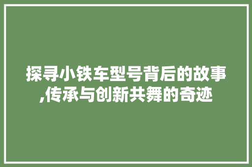 探寻小铁车型号背后的故事,传承与创新共舞的奇迹